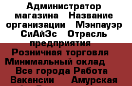 Администратор магазина › Название организации ­ Мэнпауэр СиАйЭс › Отрасль предприятия ­ Розничная торговля › Минимальный оклад ­ 1 - Все города Работа » Вакансии   . Амурская обл.,Благовещенск г.